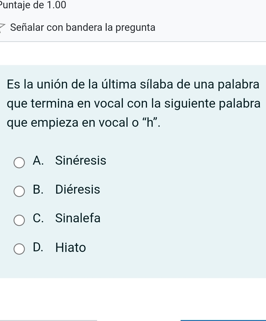 Puntaje de 1.00
Señalar con bandera la pregunta
Es la unión de la última sílaba de una palabra
que termina en vocal con la siguiente palabra
que empieza en vocal o “ h ”.
A. Sinéresis
B. Diéresis
C. Sinalefa
D. Hiato