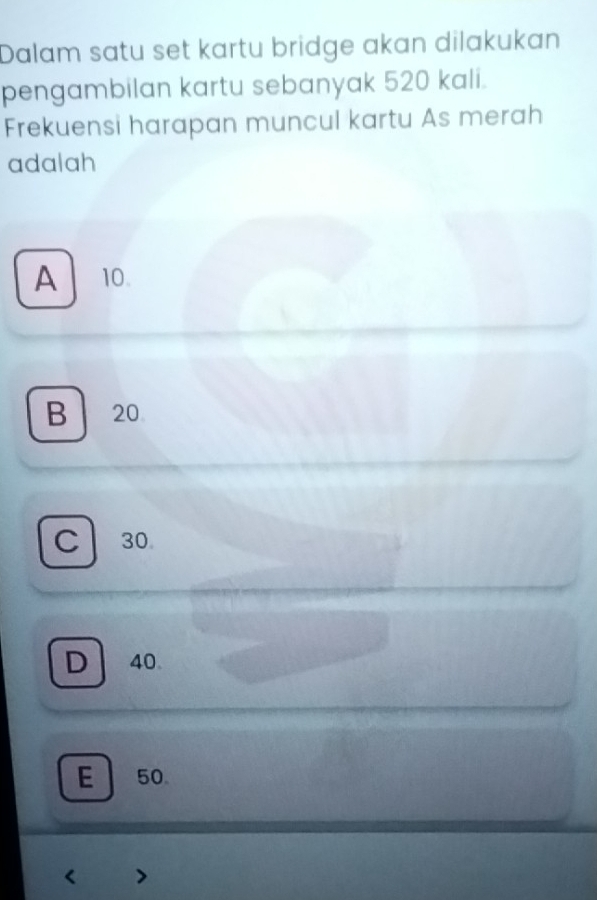 Dalam satu set kartu bridge akan dilakukan
pengambilan kartu sebanyak 520 kali.
Frekuensi harapan muncul kartu As merah
adalah
A 10.
B 20
C30
D 40
E 50