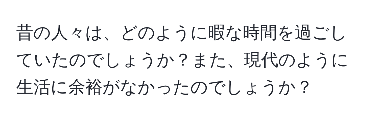 昔の人々は、どのように暇な時間を過ごしていたのでしょうか？また、現代のように生活に余裕がなかったのでしょうか？