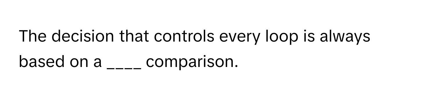 The decision that controls every loop is always based on a ____ comparison.