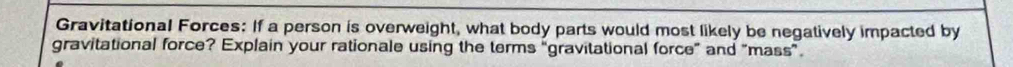 Gravitational Forces: If a person is overweight, what body parts would most likely be negatively impacted by 
gravitational force? Explain your rationale using the terms “gravitational force” and "mass”