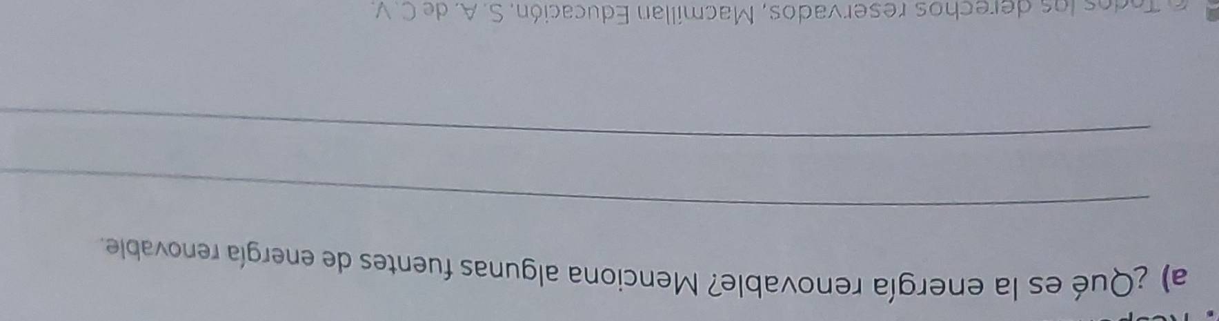 ¿Qué es la energía renovable? Menciona algunas fuentes de energía renovable. 
_ 
_ 
o o s lo s d erechos reservados, Macmillan Educación. S. A. de C. v.