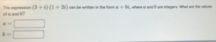 The expression (3+i)(1+2i) can be written in the form a+bi , where a and b are integers. What are the values 
of aand b?
a=□
b=□