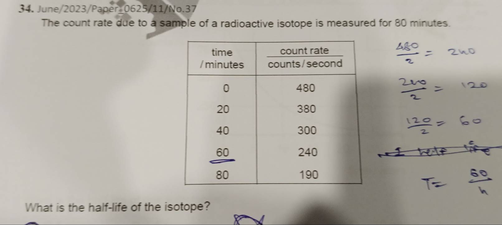 June/2023/Paper_0625/11/No.37 
The count rate due to a sample of a radioactive isotope is measured for 80 minutes. 
What is the half-life of the isotope?