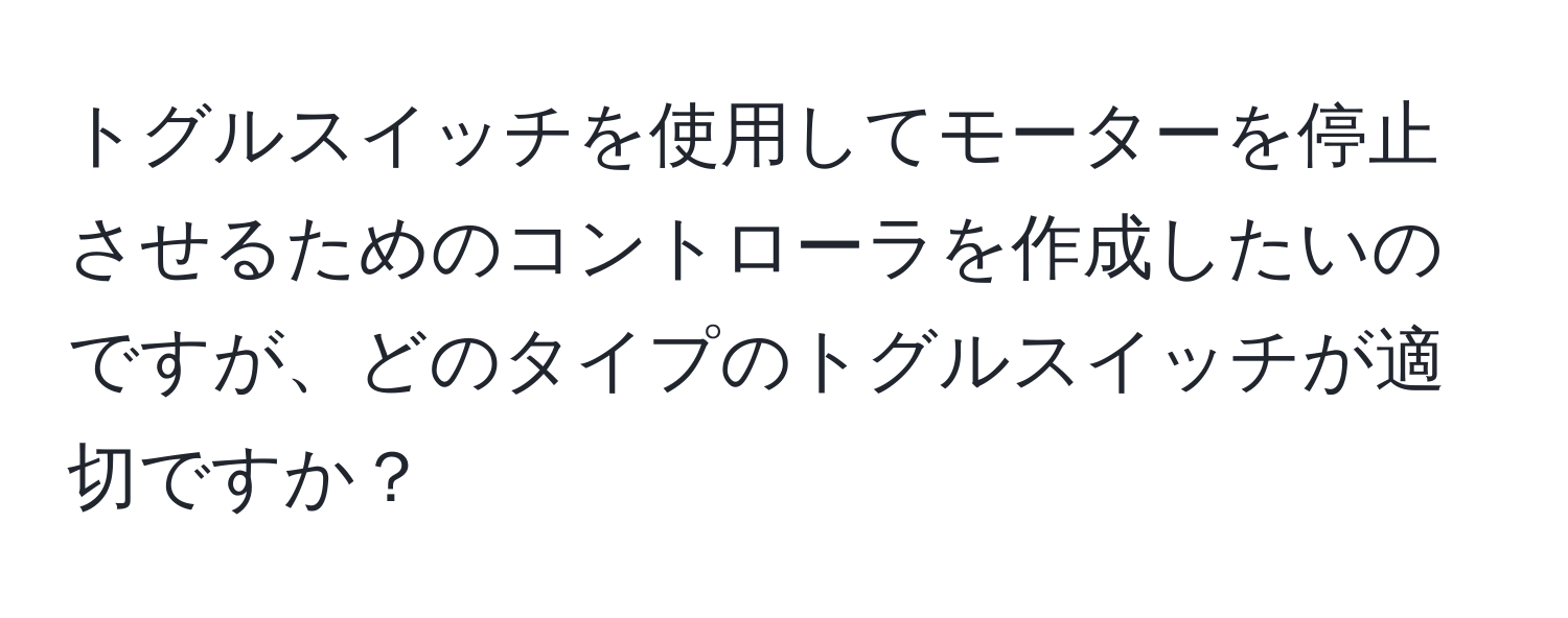 トグルスイッチを使用してモーターを停止させるためのコントローラを作成したいのですが、どのタイプのトグルスイッチが適切ですか？