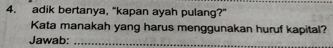 adik bertanya, “kapan ayah pulang?” 
Kata manakah yang harus menggunakan huruf kapital? 
Jawab:_