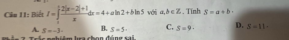 Biết I=∈tlimits _1^(5frac 2|x-2|+1)xdx=4+aln 2+bln 5 với a,b∈ Z. Tính S=a+b·
B.
C.
A. S=-3- S=5· S=9·
D. S=11·
n n 2 Trác nghiêm lra chọn đúng sai.