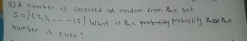 ⑤)A number is selected of random from the set
S= 1,2,3,...-15 What is the probaty probaility mat me 
number is even?