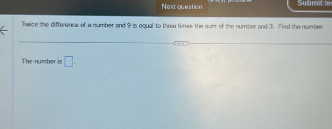 Next question 
Submit to 
Twice the difference of a number and 9 is equal to three times the sum of the number and 3. Find the number. 
The number is □.