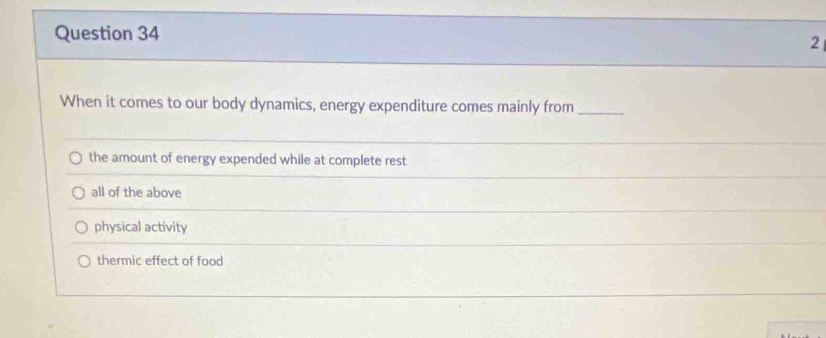 When it comes to our body dynamics, energy expenditure comes mainly from_
the amount of energy expended while at complete rest
all of the above
physical activity
thermic effect of food