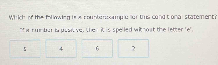 Which of the following is a counterexample for this conditional statement?
If a number is positive, then it is spelled without the letter 'e'.
5 4 6 2