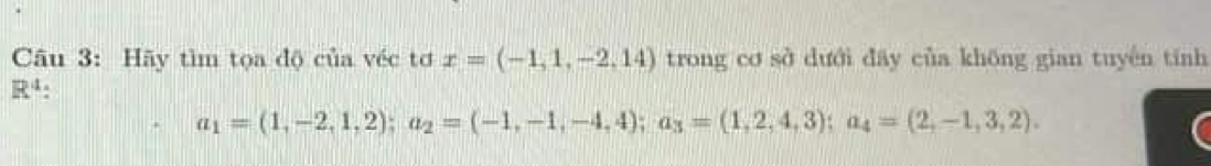 Hãy tìm tọa độ của véc tơ x=(-1,1,-2,14) trong cơ sở dưới đây của khōng gian tuyên tính
R^4
a_1=(1,-2,1,2); a_2=(-1,-1,-4,4); a_3=(1,2,4,3); a_4=(2,-1,3,2).