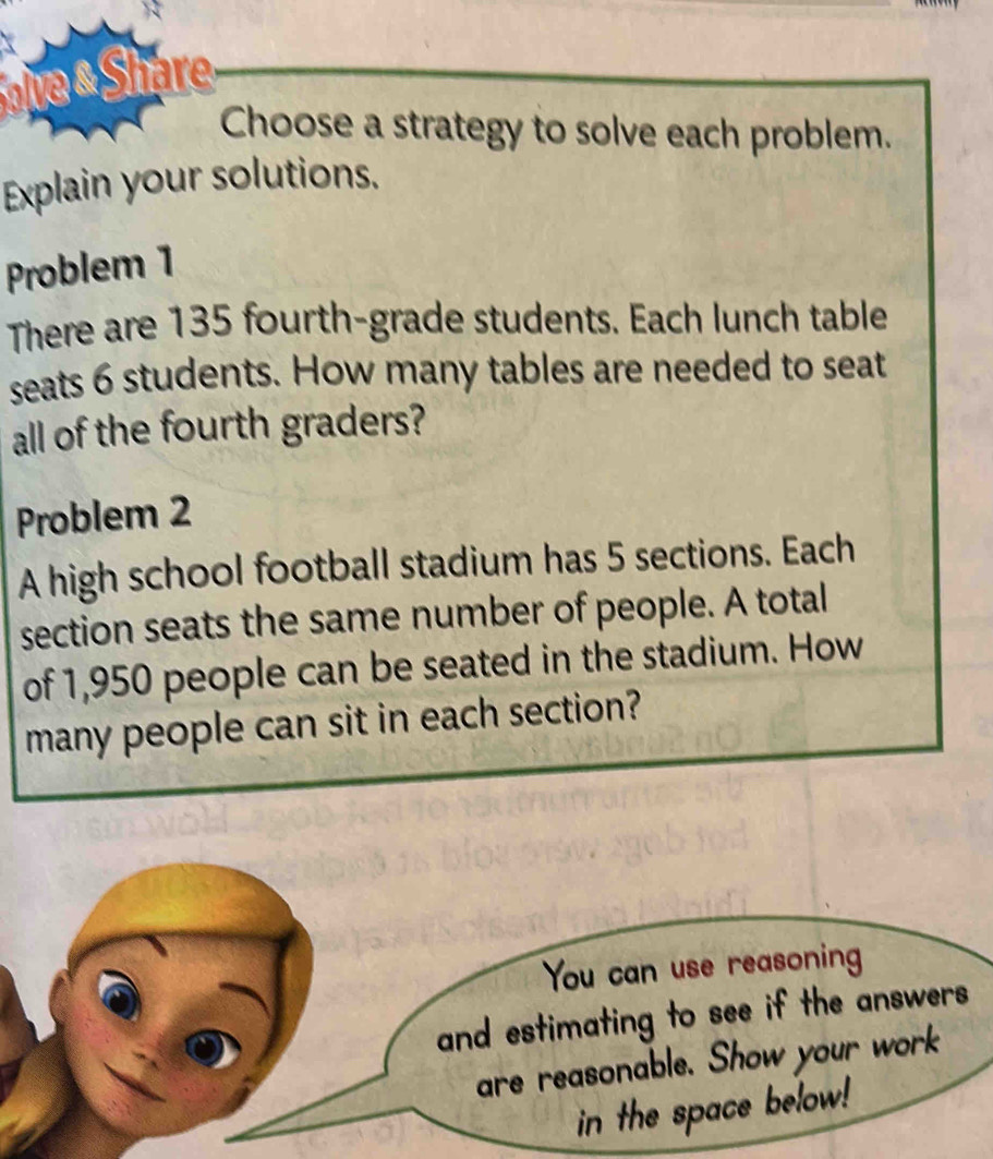 ve « Share 
Choose a strategy to solve each problem. 
Explain your solutions. 
Problem 1 
There are 135 fourth-grade students. Each lunch table 
seats 6 students. How many tables are needed to seat 
all of the fourth graders? 
Problem 2 
A high school football stadium has 5 sections. Each 
section seats the same number of people. A total 
of 1,950 people can be seated in the stadium. How 
many people can sit in each section?