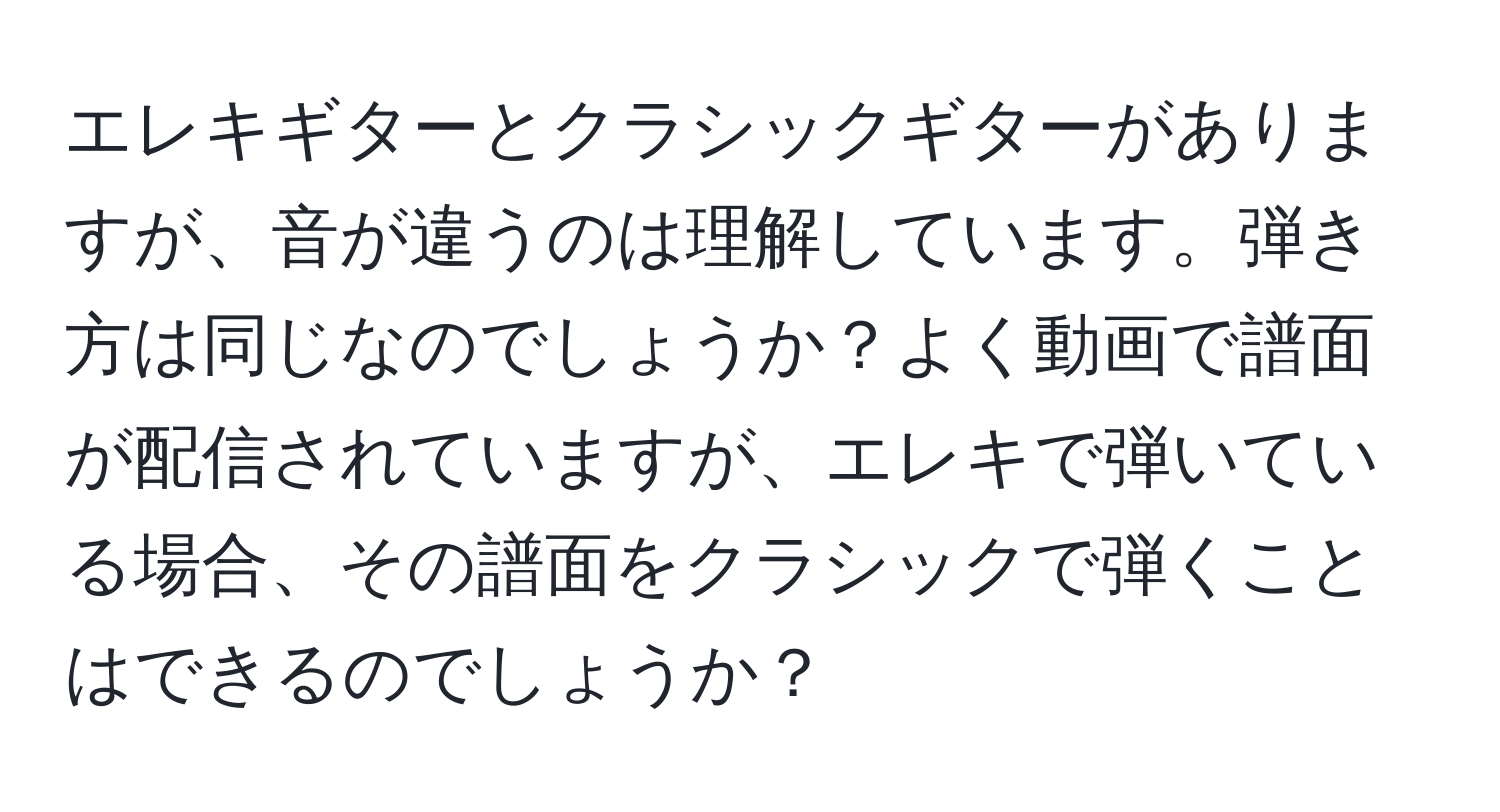 エレキギターとクラシックギターがありますが、音が違うのは理解しています。弾き方は同じなのでしょうか？よく動画で譜面が配信されていますが、エレキで弾いている場合、その譜面をクラシックで弾くことはできるのでしょうか？