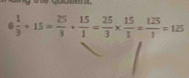 0 1/3 +15= 25/3 + 15/1 = 25/3 *  15/1 = 125/1 =125