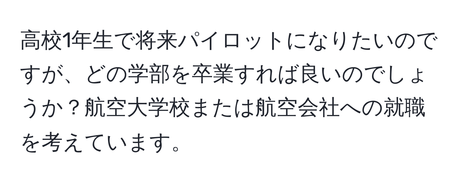 高校1年生で将来パイロットになりたいのですが、どの学部を卒業すれば良いのでしょうか？航空大学校または航空会社への就職を考えています。