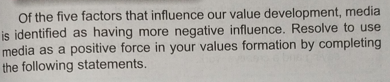 Of the five factors that influence our value development, media 
is identified as having more negative influence. Resolve to use 
media as a positive force in your values formation by completing 
the following statements.