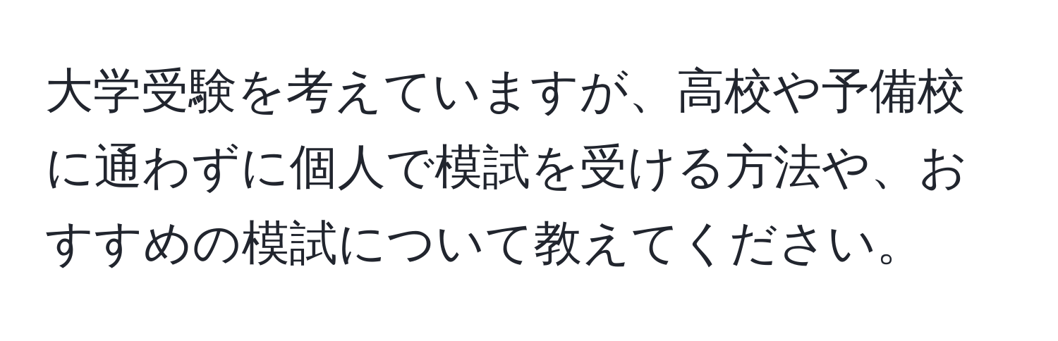 大学受験を考えていますが、高校や予備校に通わずに個人で模試を受ける方法や、おすすめの模試について教えてください。