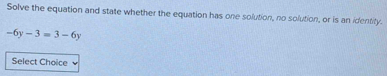 Solve the equation and state whether the equation has one solution, no solution, or is an identity.
-6y-3=3-6y
Select Choice