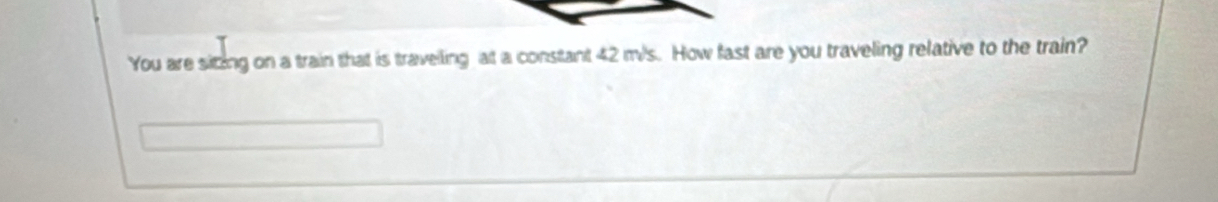 You are sitzing on a train that is travelling at a constant 42 m/s. How fast are you traveling relative to the train?