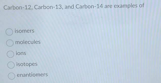 Carbon- 12, Carbon- 13, and Carbon- 14 are examples of
isomers
molecules
ions
isotopes
enantiomers