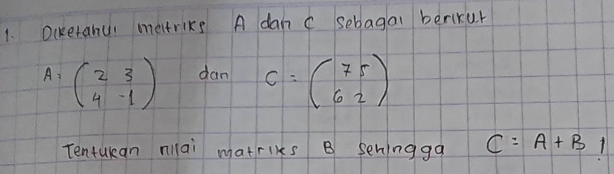 Ocketanu oeitriks A dan c sebdagai berixur
A=beginpmatrix 2&3 4&-1endpmatrix
dan C=beginpmatrix 75 62endpmatrix
Tentukan nllai matriks B seningga C=A+B 7