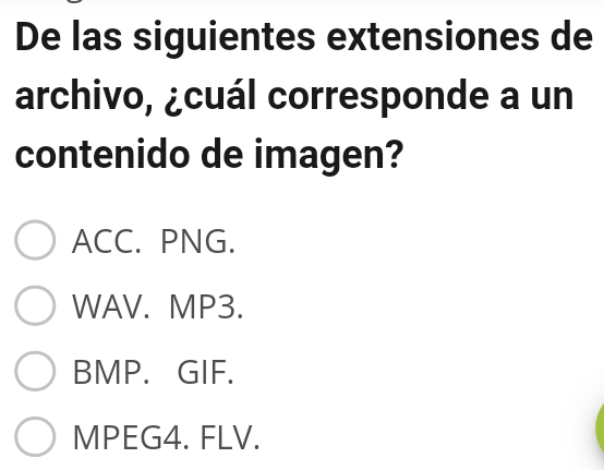 De las siguientes extensiones de
archivo, ¿cuál corresponde a un
contenido de imagen?
ACC. PNG.
WAV. MP3.
BMP. GIF.
MPEG4. FLV.