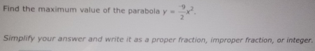 Find the maximum value of the parabola y= (-9)/2 x^2. 
Simplify your answer and write it as a proper fraction, improper fraction, or integer.