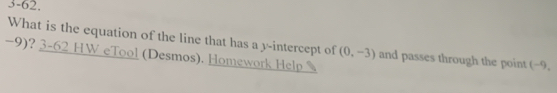 3-62, 
What is the equation of the line that has a y-intercept of (0,-3) and passes through the point (−9,
−9)? 3-62 HW eTool (Desmos). Homework Help