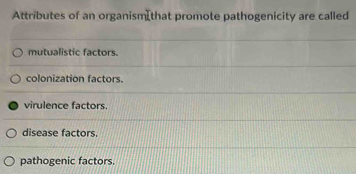 Attributes of an organism(that promote pathogenicity are called
mutualistic factors.
colonization factors.
virulence factors.
disease factors.
pathogenic factors.