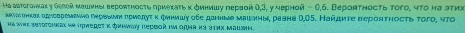 На автогонках у белой машины вероятность πриехать κ φинишу πервой θ, 3, у черной- О, 6. Вероятносτь того, чτо на этих 
автогонках одновременно гервыеми πриедуτ κ φинишу обе данньее машиньι, равна О, 05. Найдиτе верояΤηосτь τοго, чΤо 
на зтих автогонках не приедет к финишу лервой ни одна из эΤих машин.