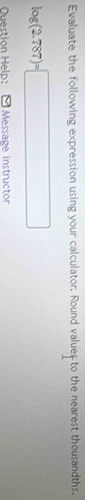 Evaluate the following expression using your calculator. Round value; to the nearest thousandths.
log (2.787)=□
Question Help: Message instructor
