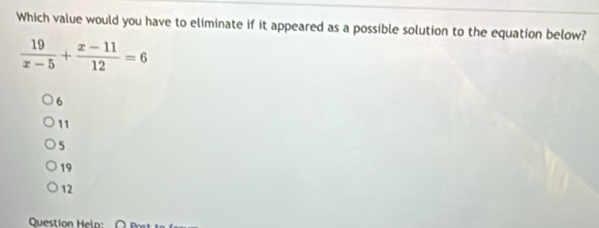 Which value would you have to eliminate if it appeared as a possible solution to the equation below?
 19/x-5 + (x-11)/12 =6
6
11
5
19
12
Question Help: Doet