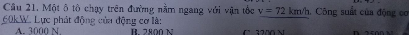Một ô tô chạy trên đường nằm ngang với vận tốc v=72km/h. Công suất của động cơ
60kW. Lực phát động của động cơ là:
A. 3000 N. B. 2800 N C. 3200 N