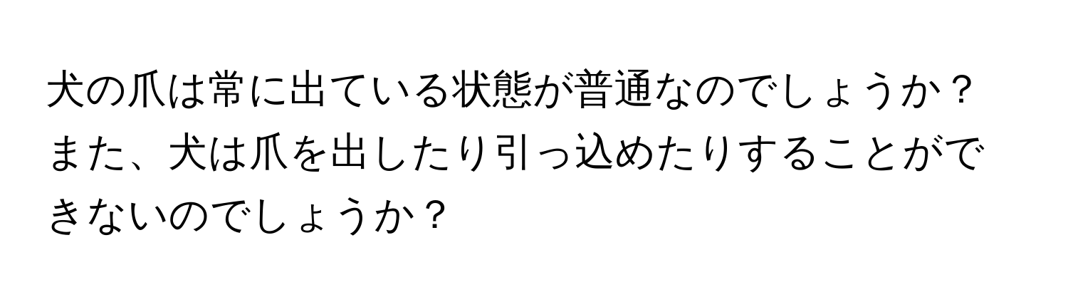 犬の爪は常に出ている状態が普通なのでしょうか？また、犬は爪を出したり引っ込めたりすることができないのでしょうか？