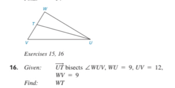 Exercises 15, 16 
16. Given: vector UT bisects ∠ WUV, WU=9, UV=12,
WV=9
Find: WT