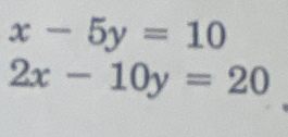 x-5y=10
2x-10y=20