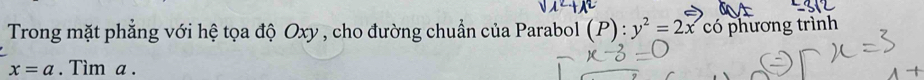 Trong mặt phẳng với hệ tọa độ Oxy , cho đường chuẩn của Parabol (P):y^2=2x có phương trình
x=a. Tìm a.