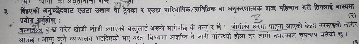 षिक/प्राविधिक वा अनुकरणात्मक शब्द पहिचान गरी तिनलाई वाक्यमा 
(3) 
ल्याएको वस्तलाई अर पछि के भन्न् र खै! जोगीका घरमा पाहना आएको देख्दा नरमाइलो लागेर 
दिएको भए यस्ता आज्ञप्ति ने जारी गरिन्थ्य होला तर नभएका॰ चपचाप बसेको छ । 
9