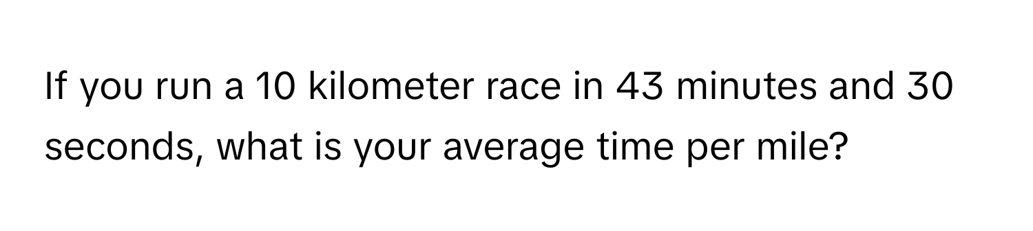 If you run a 10 kilometer race in 43 minutes and 30 seconds, what is your average time per mile?