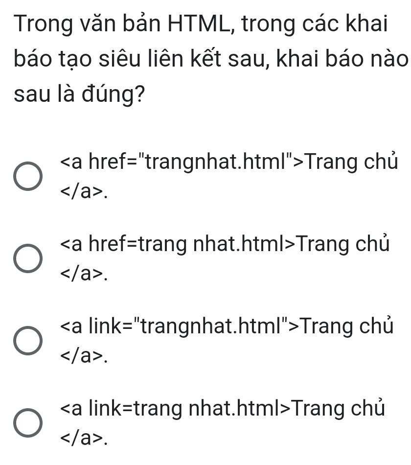 Trong văn bản HTML, trong các khai
báo tạo siêu liên kết sau, khai báo nào
sau là đúng?
.html">Trang chủ

.html>Trang chủ

"trangnhat.html">Trang chủ

Trang chủ
.