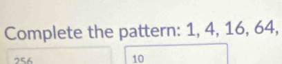 Complete the pattern: 1, 4, 16, 64,
256
10