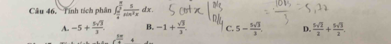 Tính tích phân ∈t _ π /4 ^ π /3  5/sin^2x dx.
A. -5+ 5sqrt(3)/3 . B. -1+ sqrt(3)/3 . C. 5- 5sqrt(3)/3 , D.  5sqrt(2)/2 + 5sqrt(3)/2 .
( 5π /4  4