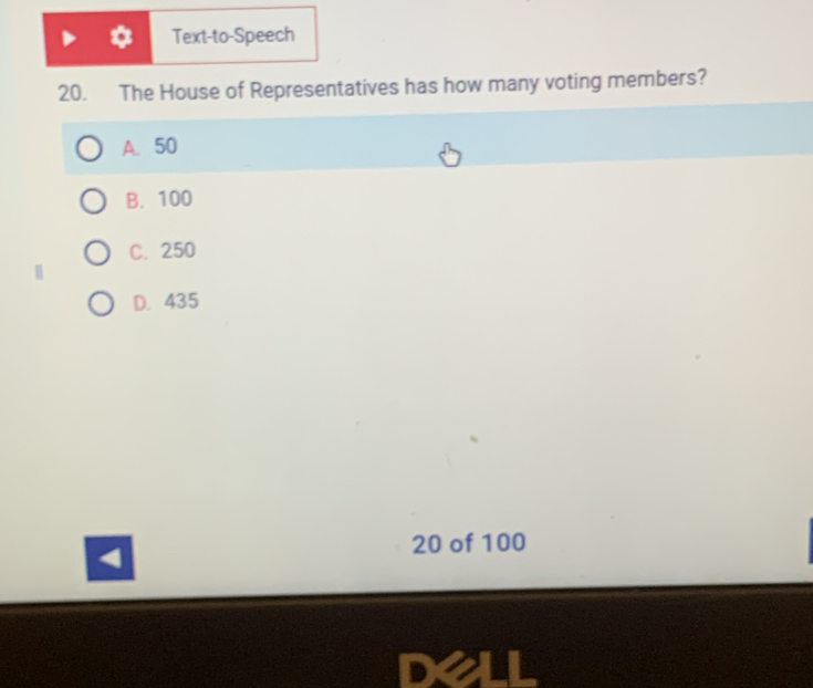 Text-to-Speech
20. The House of Representatives has how many voting members?
A. 50
B. 100
C. 250
D. 435
20 of 100