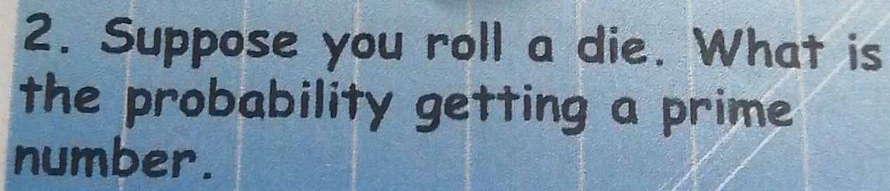 Suppose you roll a die. What is 
the probability getting a prime 
number.