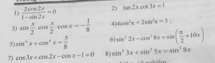  2cos 2x/1-sin 2x =0
2) tan 2x.cot 3x=1
3) sin  x/2 .cos  x/2 .cos x=- 1/8  4) 4cos^2x+2sin^2x=3;
5) sin^6x+cos^6x= 5/8 
6) sin^22x-cos^28x=sin ( π /2 +10x)
7) cos 3x+cos 2x-cos x-1=0 8) sin^23x+sin^25x=sin^28x