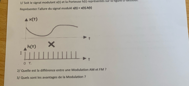 1/ Soit le signal modulant x(t) et la Porteuse h(t) représentés sur la figure ci-dessous
Représenter l'allure du signal modulé s(t)=x(t).h(t)
2/ Quelle est la différence entre une Modulation AM et FM ?
3/ Quels sont les avantages de la Modulation ?