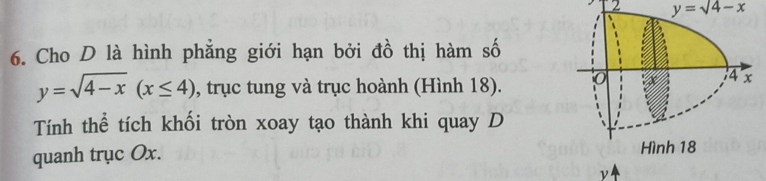 2 y=sqrt(4)-x
6. Cho D là hình phăng giới hạn bởi đồ thị hàm số
y=sqrt(4-x)(x≤ 4) , trục tung và trục hoành (Hình 18).
Tính thể tích khối tròn xoay tạo thành khi quay D
quanh trục Ox. 
ν