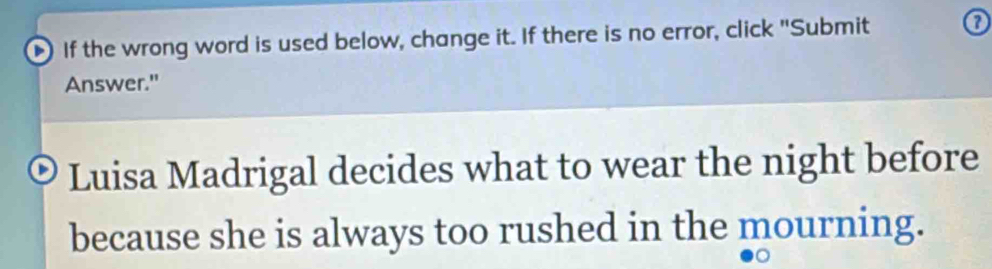 If the wrong word is used below, change it. If there is no error, click "Submit 
Answer." 
Luisa Madrigal decides what to wear the night before 
because she is always too rushed in the mourning.