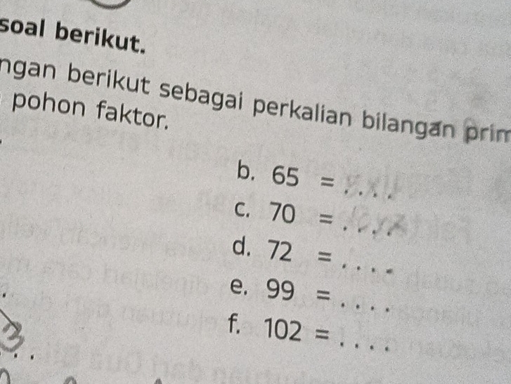 soal berikut. 
ngan berikut sebagai perkalian bilangan prim 
pohon faktor. 
b. 65= _ 
C. 70= _ 
d. 72= _ 
e. 99= _  ... 
f. 102= _